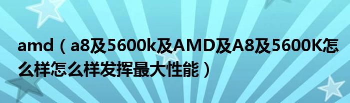 amd（a8及5600k及AMD及A8及5600K怎么样怎么样发挥最大性能）