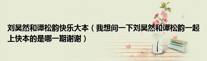 刘昊然和谭松韵快乐大本(我想问一下刘昊然和谭松韵一起上快本的是哪一期谢谢)