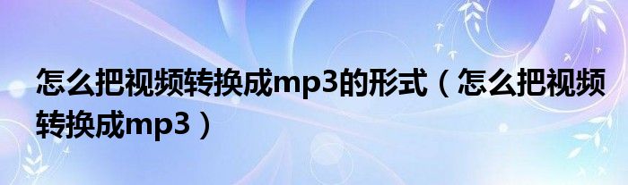 怎么把视频转换成mp3的形式（怎么把视频转换成mp3）