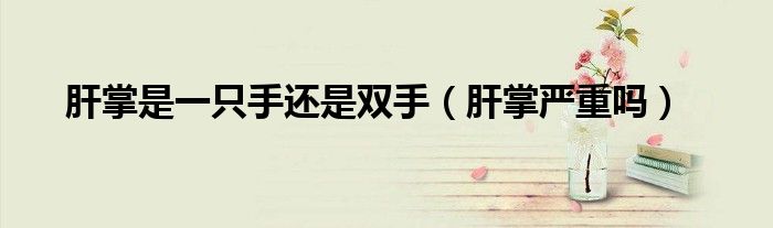肝掌是一只手还是双手（肝掌严重吗）