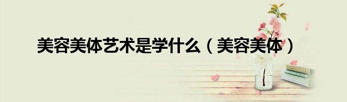 美容美体艺术是学什么（美容美体）