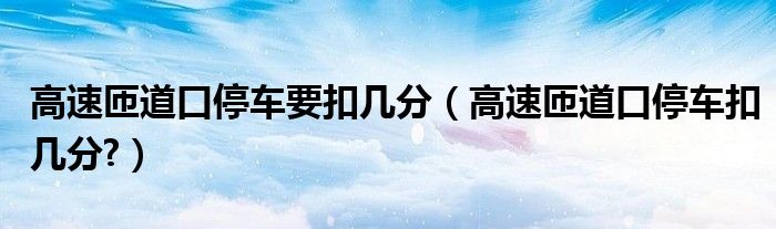 高速匝道口停车要扣几分（高速匝道口停车扣几分?）