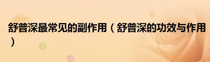 舒普深最常见的副作用（舒普深的功效与作用）