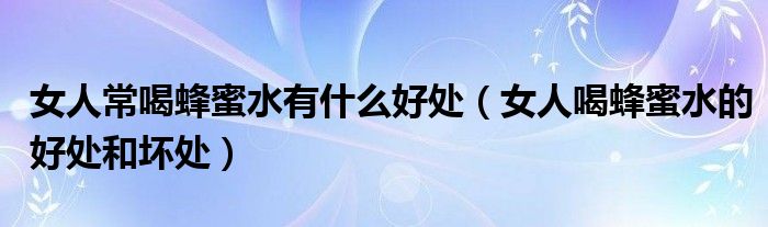 女人常喝蜂蜜水有什么好处（女人喝蜂蜜水的好处和坏处）