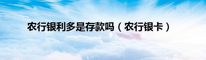 农行银利多是存款吗（农行银卡）