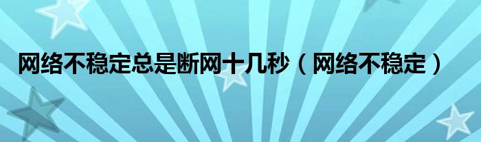 网络不稳定总是断网十几秒（网络不稳定）