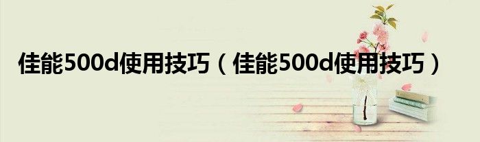 佳能500d使用技巧（佳能500d使用技巧）