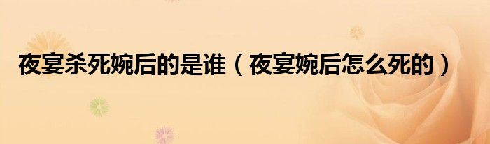 夜宴杀死婉后的是谁（夜宴婉后怎么死的）