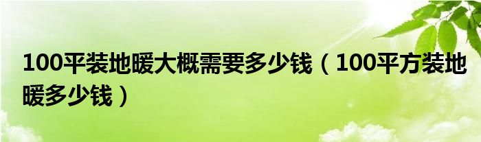 100平装地暖大概需要多少钱（100平方装地暖多少钱）