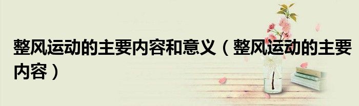 整风运动的主要内容和意义（整风运动的主要内容）