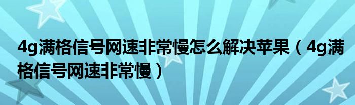 4g满格信号网速非常慢怎么解决苹果（4g满格信号网速非常慢）