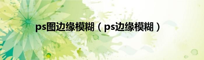 ps图边缘模糊（ps边缘模糊）