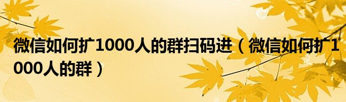 微信如何扩1000人的群扫码进（微信如何扩1000人的群）