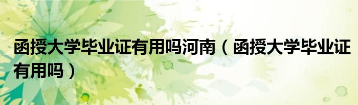 函授大学毕业证有用吗河南（函授大学毕业证有用吗）