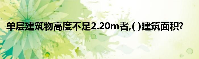 单层建筑物高度不足2.20m者,( )建筑面积?