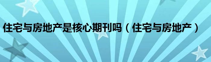 住宅与房地产是核心期刊吗（住宅与房地产）