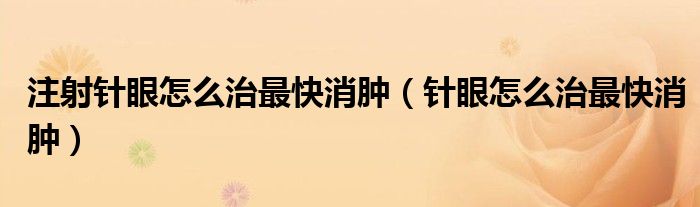 注射针眼怎么治最快消肿（针眼怎么治最快消肿）