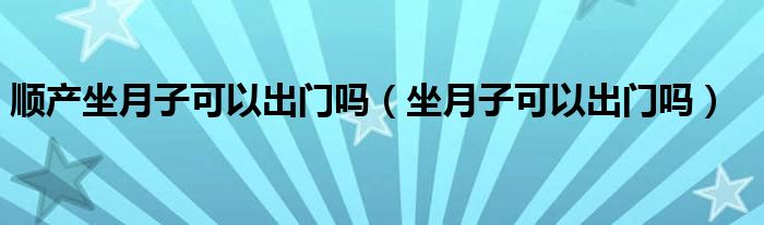 顺产坐月子可以出门吗（坐月子可以出门吗）