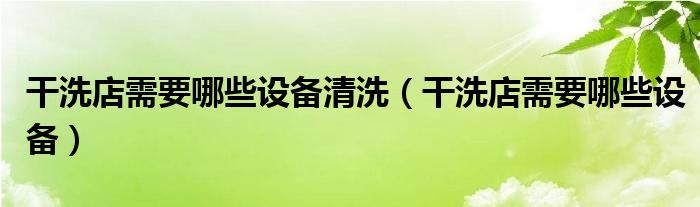 干洗店需要哪些设备清洗（干洗店需要哪些设备）