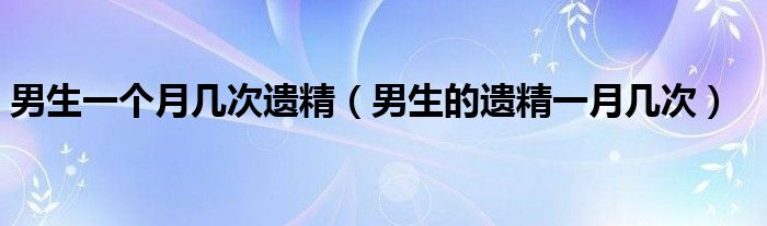 男生一个月几次遗精（男生的遗精一月几次）