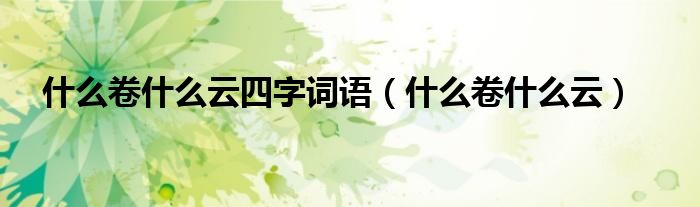 什么卷什么云四字词语（什么卷什么云）