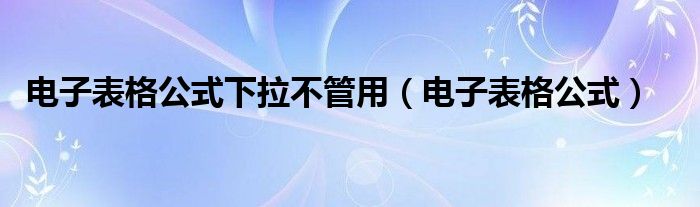 电子表格公式下拉不管用（电子表格公式）