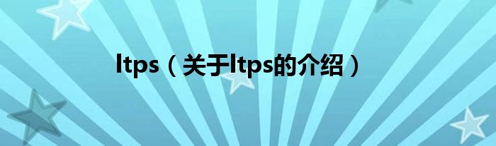 ltps（关于ltps的介绍）