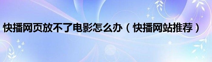快播网页放不了电影怎么办（快播网站推荐）