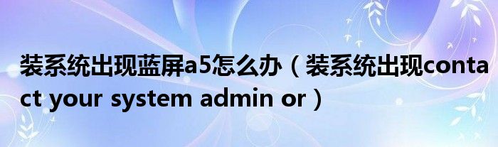 装系统出现蓝屏a5怎么办（装系统出现contact your system admin or）