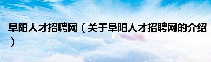 阜阳人才招聘网（关于阜阳人才招聘网的介绍）