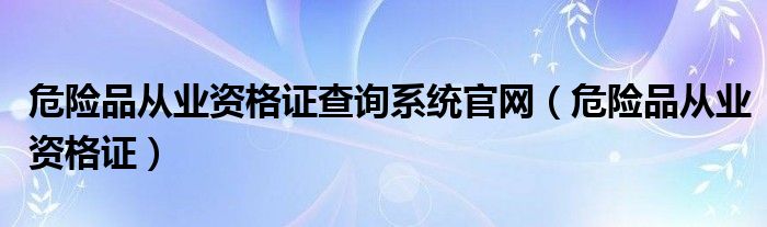 危险品从业资格证查询系统官网（危险品从业资格证）
