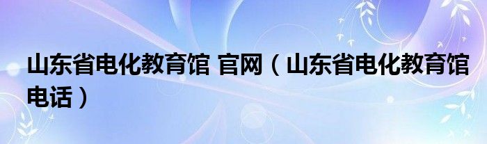 山东省电化教育馆 官网（山东省电化教育馆电话）