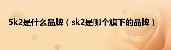 Sk2是什么品牌（sk2是哪个旗下的品牌）