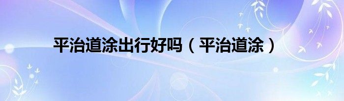 平治道涂出行好吗(平治道涂)