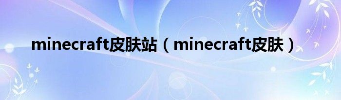 minecraft皮肤站(minecraft皮肤)