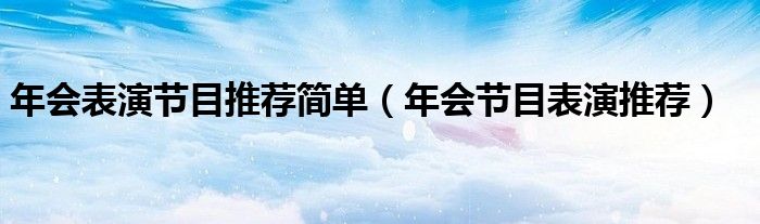 年会表演节目推荐简单（年会节目表演推荐）