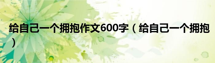 给自己一个拥抱作文600字（给自己一个拥抱）