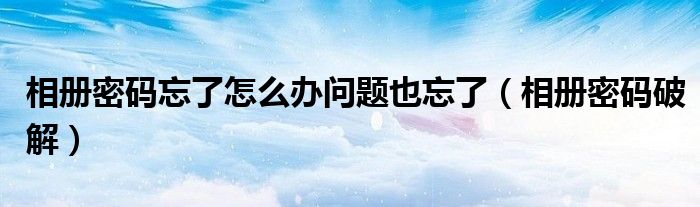 相册密码忘了怎么办问题也忘了（相册密码破解）
