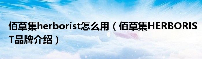 佰草集herborist怎么用（佰草集HERBORIST品牌介绍）