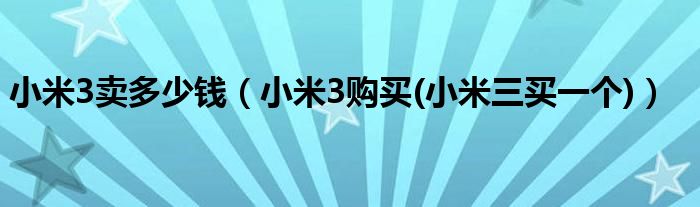 小米3卖多少钱（小米3购买(小米三买一个)）