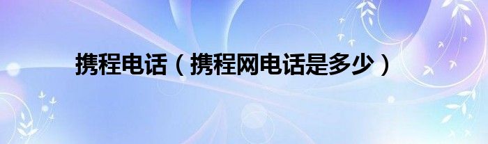 携程电话（携程网电话是多少）