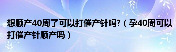想顺产40周了可以打催产针吗?(孕40周可以打催产针顺产吗)