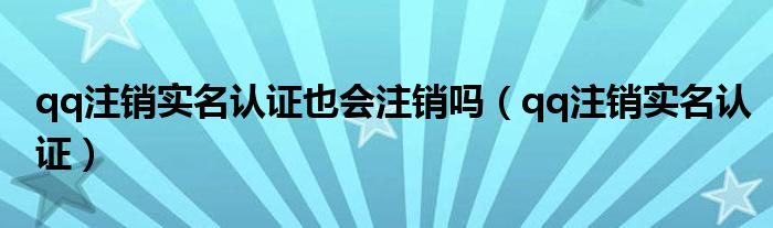 qq注销实名认证也会注销吗(qq注销实名认证)