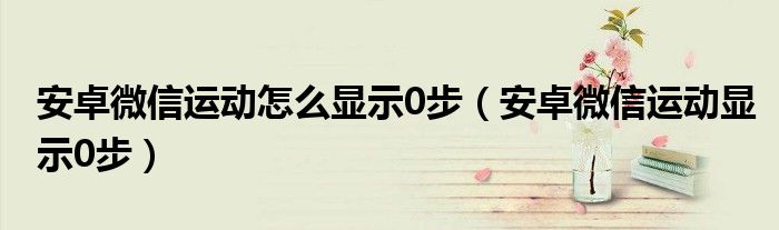 安卓微信运动怎么显示0步（安卓微信运动显示0步）