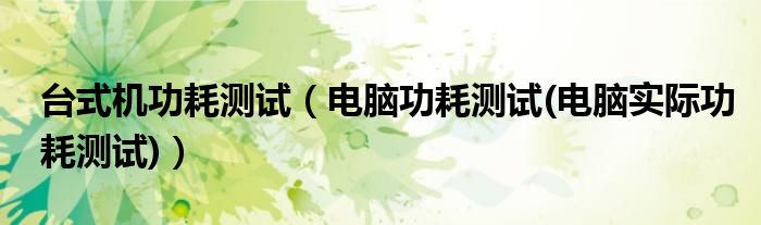 台式机功耗测试（电脑功耗测试(电脑实际功耗测试)）