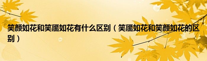 笑颜如花和笑靥如花有什么区别（笑靥如花和笑颜如花的区别）
