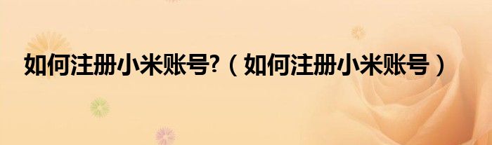 如何注册小米账号?(如何注册小米账号)