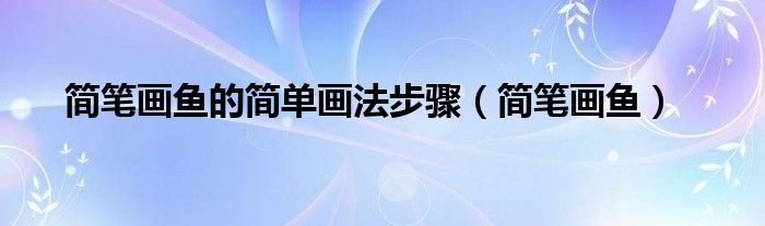 简笔画鱼的简单画法步骤（简笔画鱼）
