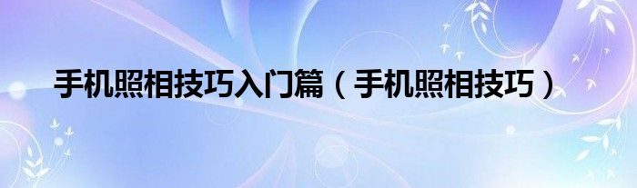 手机照相技巧入门篇（手机照相技巧）