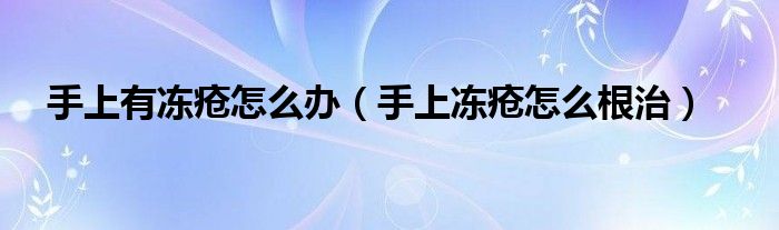 手上有冻疮怎么办(手上冻疮怎么根治)